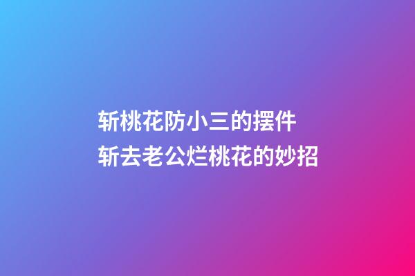 斩桃花防小三的摆件 斩去老公烂桃花的妙招